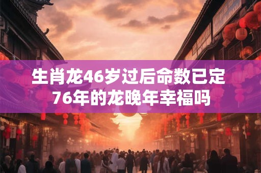生肖龙46岁过后命数已定 76年的龙晚年幸福吗 生肖龙46岁过后命数已定 76年的龙晚年幸福吗