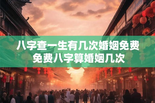 八字查一生有几次婚姻免费 免费八字算婚姻几次