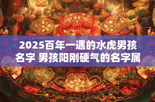 2025百年一遇的水虎男孩名字 男孩阳刚硬气的名字属虎