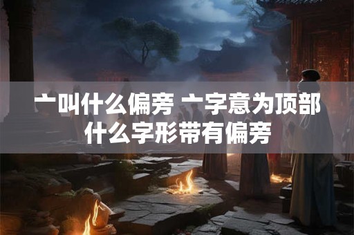 亠叫什么偏旁 亠字意为顶部什么字形带有偏旁