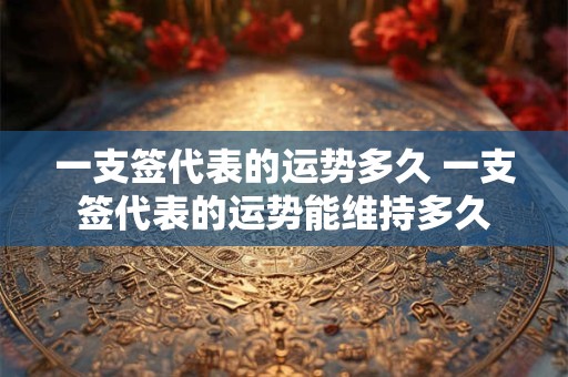 一支签代表的运势多久 一支签代表的运势能维持多久