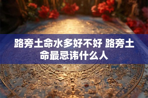 路旁土命水多好不好 路旁土命最忌讳什么人