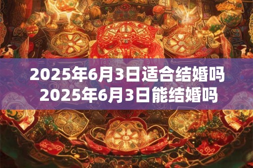 2025年6月3日适合结婚吗 2025年6月3日能结婚吗
