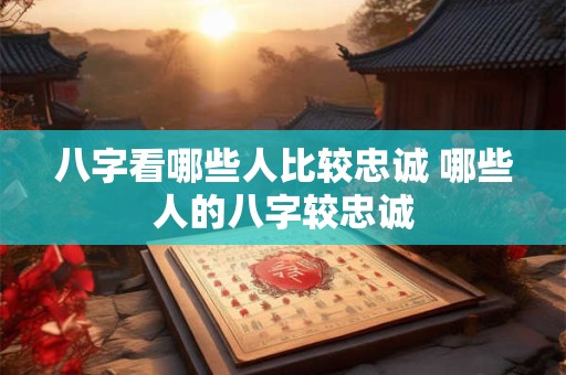 八字看哪些人比较忠诚 哪些人的八字较忠诚