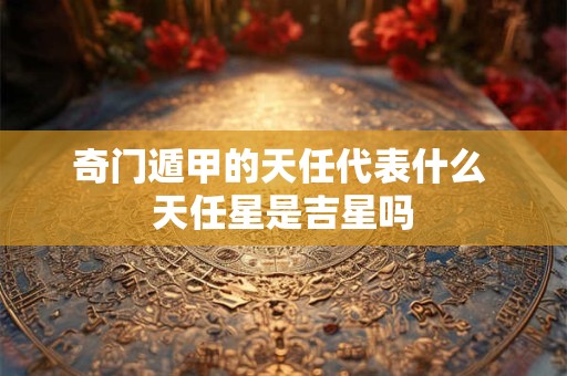 奇门遁甲的天任代表什么 天任星是吉星吗