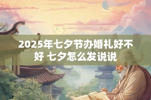 2025年七夕节办婚礼好不好 七夕怎么发说说