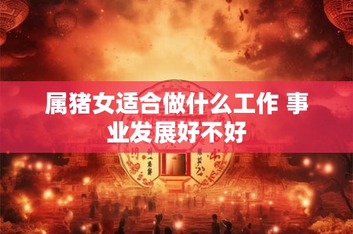 属猪女适合做什么工作 事业发展好不好