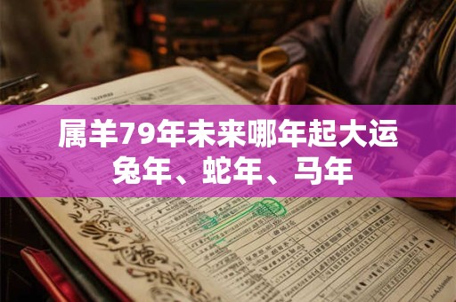 属羊79年未来哪年起大运 兔年、蛇年、马年