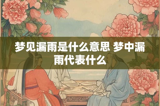 梦见漏雨是什么意思 梦中漏雨代表什么