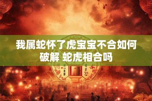 我属蛇怀了虎宝宝不合如何破解 蛇虎相合吗
