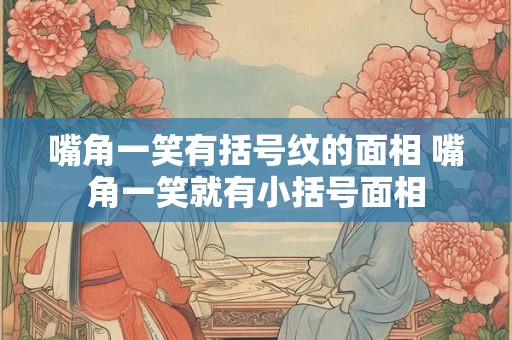 嘴角一笑有括号纹的面相 嘴角一笑就有小括号面相