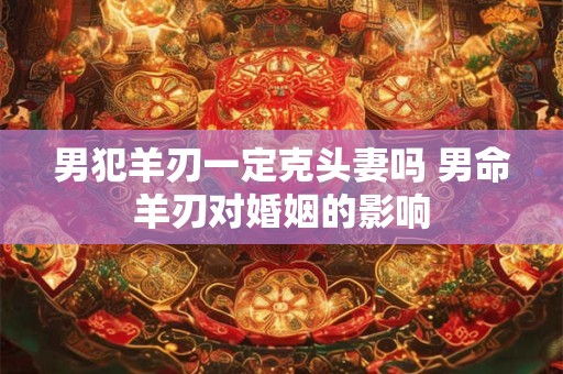 男犯羊刃一定克头妻吗 男命羊刃对婚姻的影响
