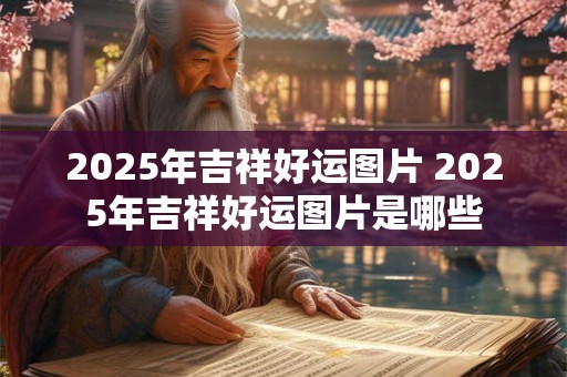 2025年吉祥好运图片 2025年吉祥好运图片是哪些