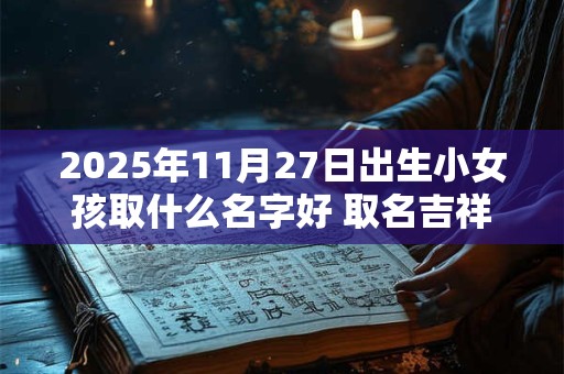2025年11月27日出生小女孩取什么名字好 取名吉祥字