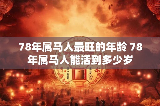 78年属马人最旺的年龄 78年属马人能活到多少岁