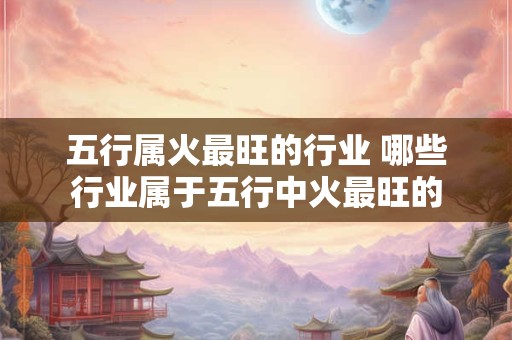 五行属火最旺的行业 哪些行业属于五行中火最旺的