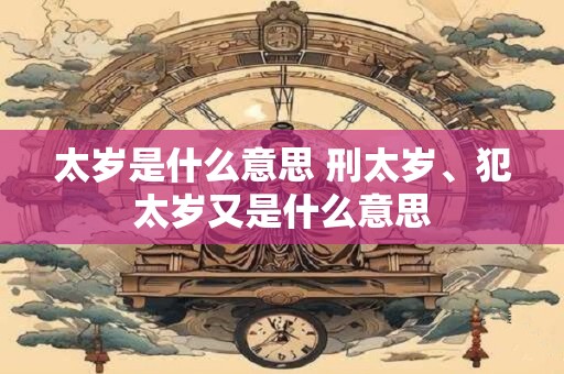 太岁是什么意思 刑太岁、犯太岁又是什么意思