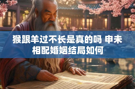 猴跟羊过不长是真的吗 申未相配婚姻结局如何