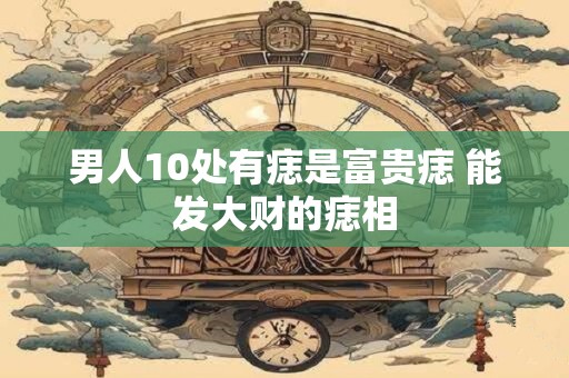 男人10处有痣是富贵痣 能发大财的痣相
