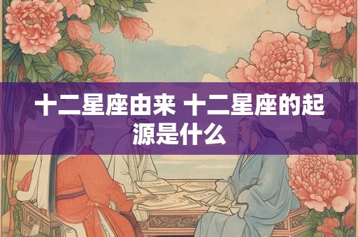 十二星座由来 十二星座的起源是什么