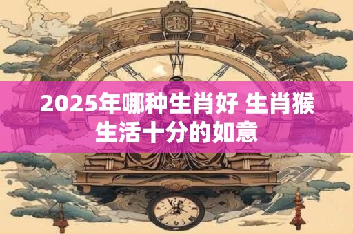 2025年哪种生肖好 生肖猴生活十分的如意