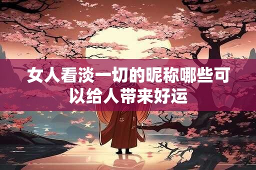 女人看淡一切的昵称哪些可以给人带来好运