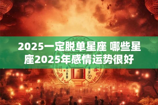 2025一定脱单星座 哪些星座2025年感情运势很好