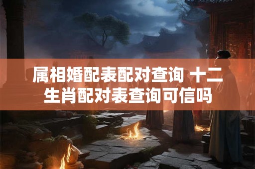 属相婚配表配对查询 十二生肖配对表查询可信吗
