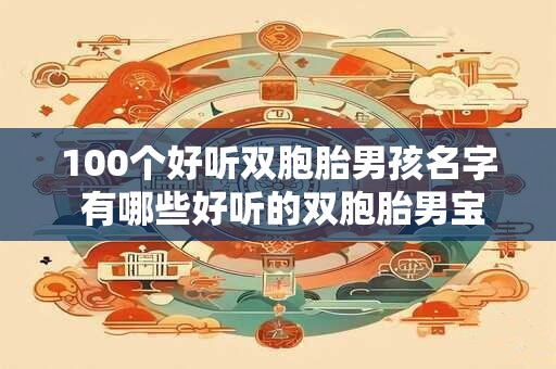 100个好听双胞胎男孩名字 有哪些好听的双胞胎男宝宝名字可以参考