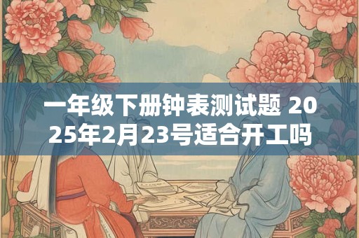 一年级下册钟表测试题 2025年2月23号适合开工吗