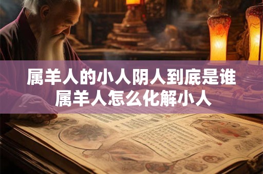 属羊人的小人阴人到底是谁 属羊人怎么化解小人