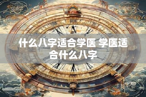 什么八字适合学医 学医适合什么八字