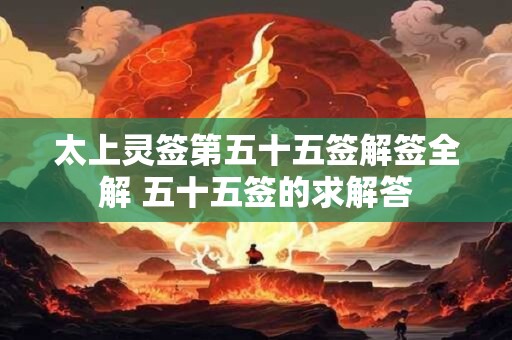 太上灵签第五十五签解签全解 五十五签的求解答