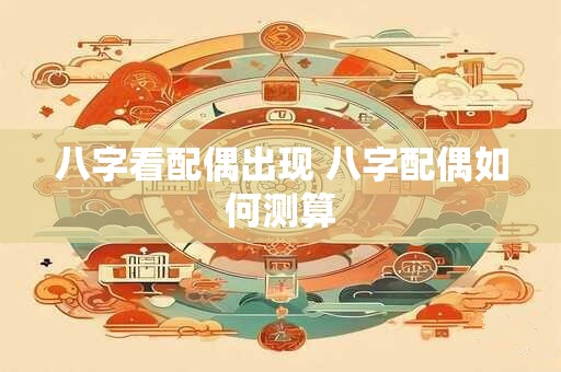 八字看配偶出现 八字配偶如何测算
