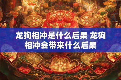龙狗相冲是什么后果 龙狗相冲会带来什么后果 龙狗相冲是什么后果 龙狗相冲会带来什么后果