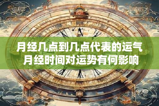 月经几点到几点代表的运气 月经时间对运势有何影响