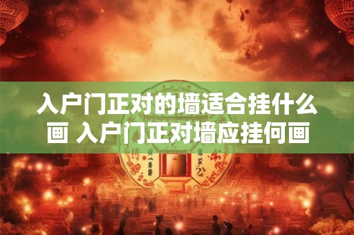 入户门正对的墙适合挂什么画 入户门正对墙应挂何画