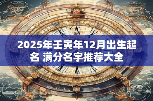 2025年壬寅年12月出生起名 满分名字推荐大全