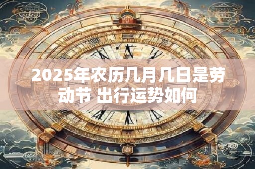 2025年农历几月几日是劳动节 出行运势如何