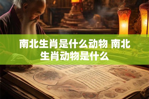南北生肖是什么动物 南北生肖动物是什么