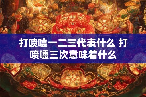 打喷嚏一二三代表什么 打喷嚏三次意味着什么