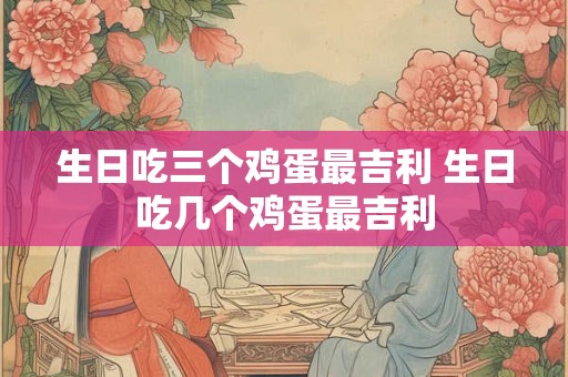 生日吃三个鸡蛋最吉利 生日吃几个鸡蛋最吉利