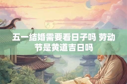 五一结婚需要看日子吗 劳动节是黄道吉日吗
