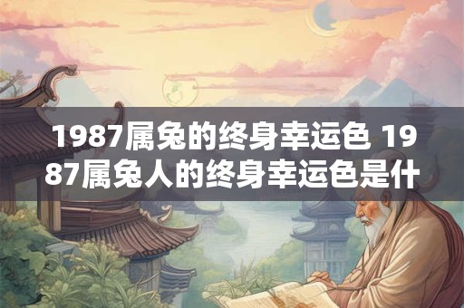 1987属兔的终身幸运色 1987属兔人的终身幸运色是什么