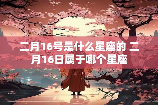 二月16号是什么星座的 二月16日属于哪个星座