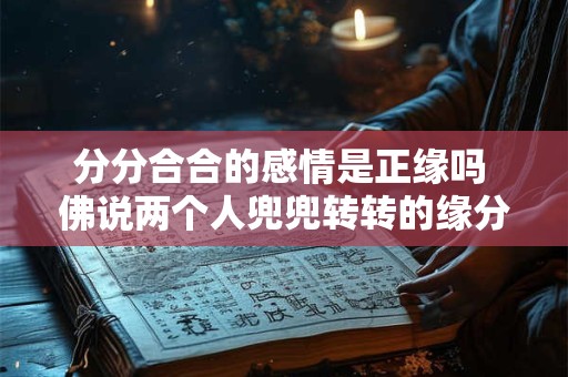分分合合的感情是正缘吗 佛说两个人兜兜转转的缘分