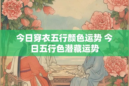 今日穿衣五行颜色运势 今日五行色潜藏运势