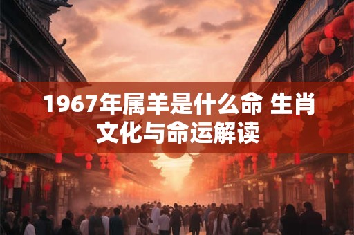 详细阅读:1967年属羊是什么命 生肖文化与命运解读 1967年属羊是什么命 生肖文化与命运解读