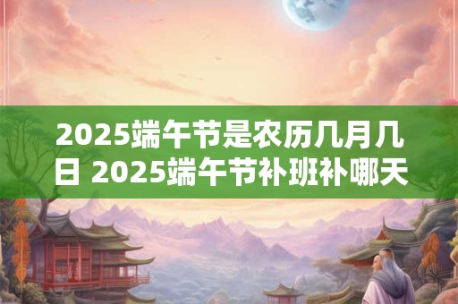 2026端午节是农历几月几日 2026端午节补班补哪天