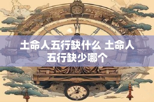 土命人五行缺什么 土命人五行缺少哪个